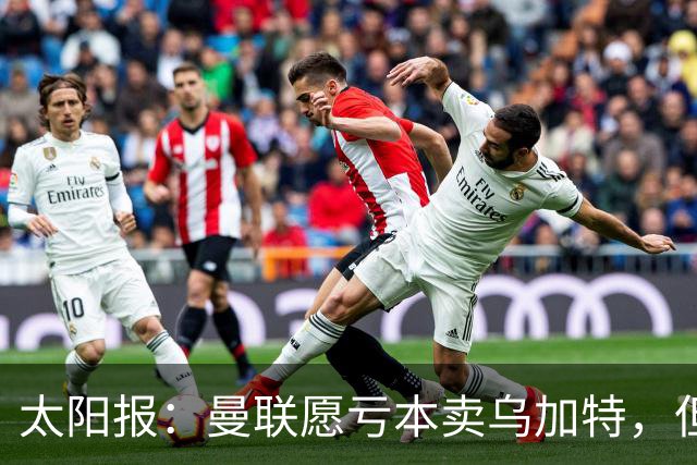 太阳报：曼联愿亏本卖乌加特，但为避免进一步贬值并没有到处兜售